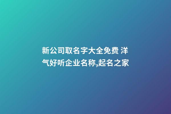 新公司取名字大全免费 洋气好听企业名称,起名之家